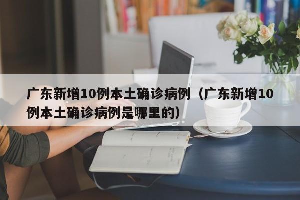 广东新增10例本土确诊病例(广东新增10例本土确诊病例是哪里的)