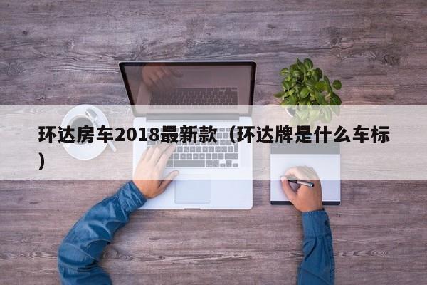 环达房车2018最新款(环达牌是什么车标)