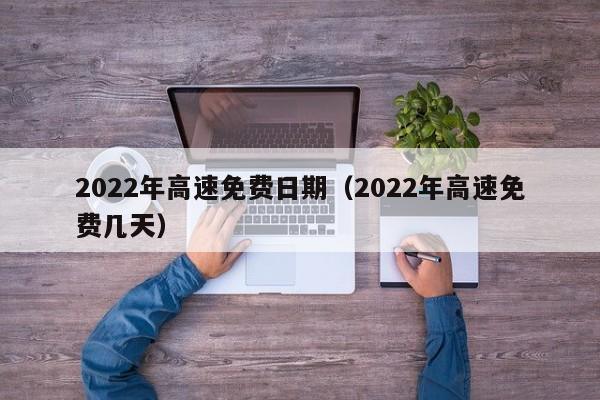 2022年高速免费日期(2022年高速免费几天)