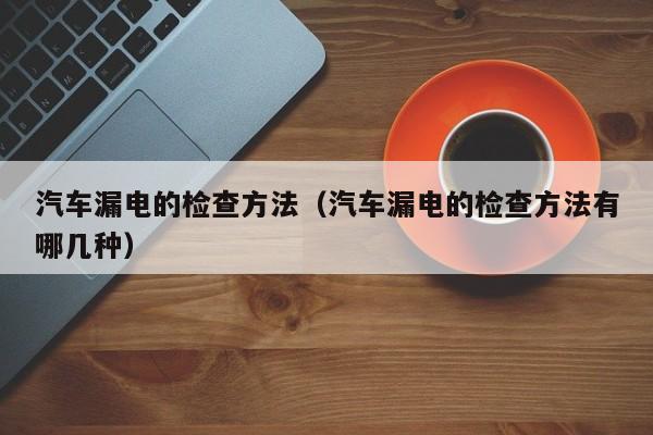 汽车漏电的检查方法(汽车漏电的检查方法有哪几种)