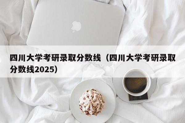 四川大学考研录取分数线(四川大学考研录取分数线2025)