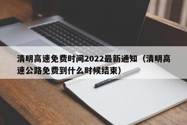 清明高速免费时间2022最新通知(清明高速公路免费到什么时候结束)