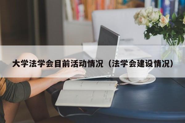 大学法学会目前活动情况(法学会建设情况)