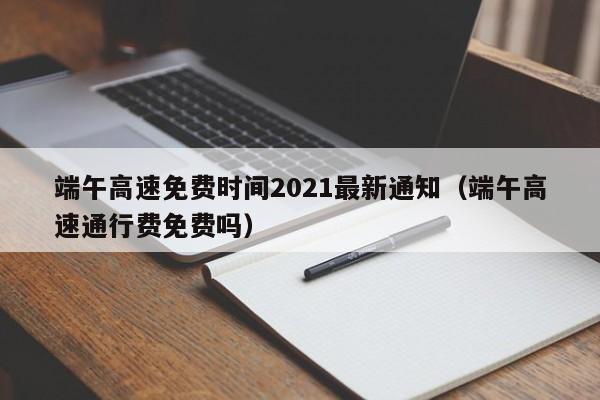端午高速免费时间2021最新通知(端午高速通行费免费吗)