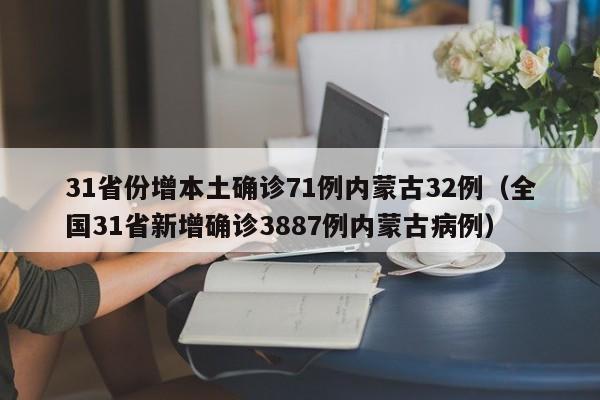 31省份增本土确诊71例内蒙古32例(全国31省新增确诊3887例内蒙古病例)
