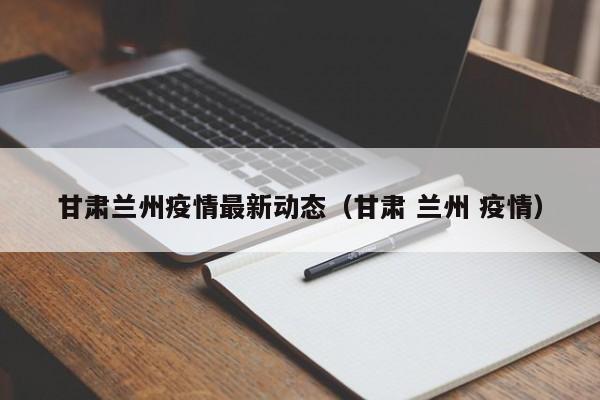 甘肃兰州疫情最新动态(甘肃 兰州 疫情)