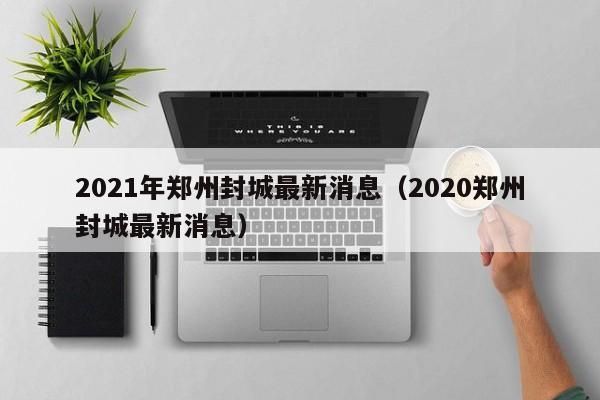 2021年郑州封城最新消息(2020郑州封城最新消息)