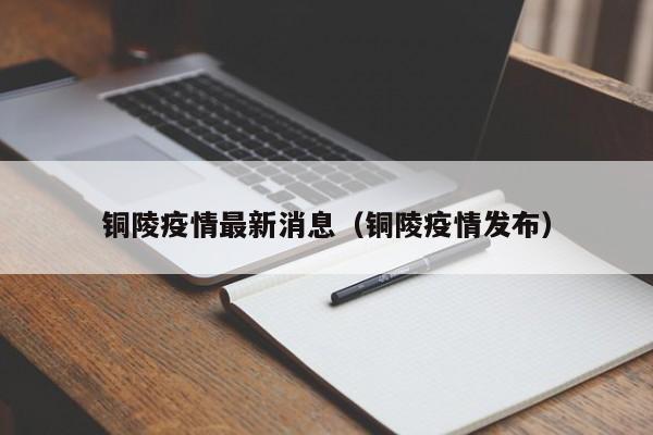 铜陵疫情最新消息(铜陵疫情发布)