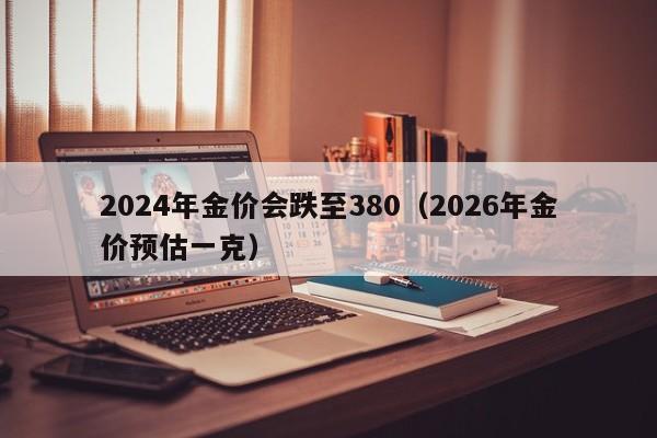 2024年金价会跌至380(2026年金价预估一克)