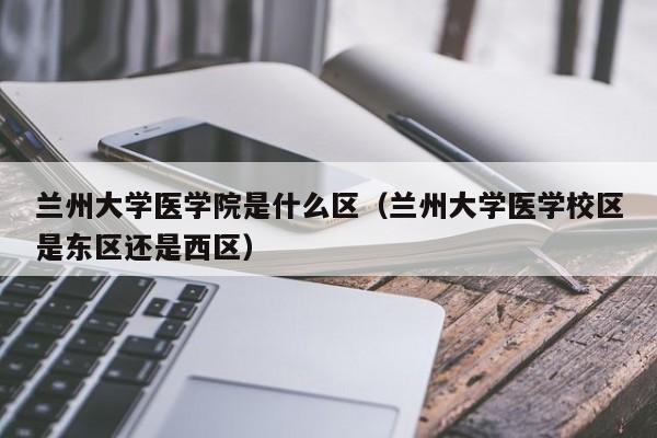兰州大学医学院是什么区(兰州大学医学校区是东区还是西区)
