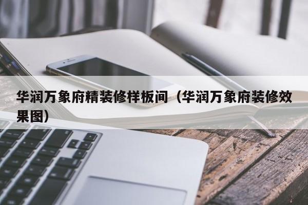 华润万象府精装修样板间(华润万象府装修效果图)
