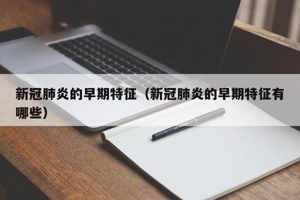 新冠肺炎的早期特征(新冠肺炎的早期特征有哪些)