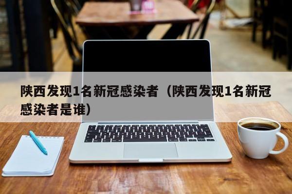 陕西发现1名新冠感染者(陕西发现1名新冠感染者是谁)
