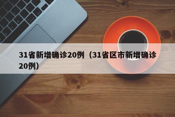 31省新增确诊20例(31省区市新增确诊20例)