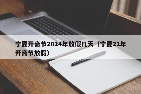 宁夏开斋节2024年放假几天(宁夏21年开斋节放假)