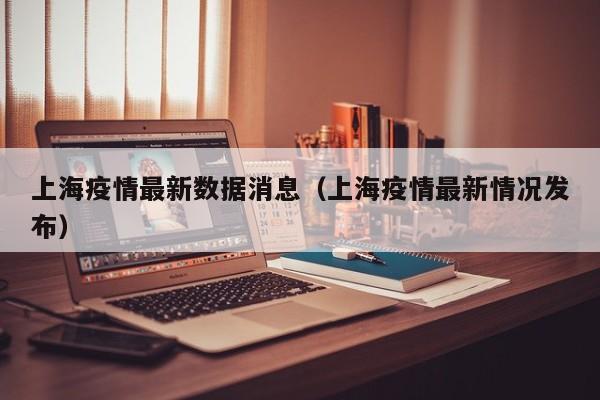上海疫情最新数据消息(上海疫情最新情况发布)