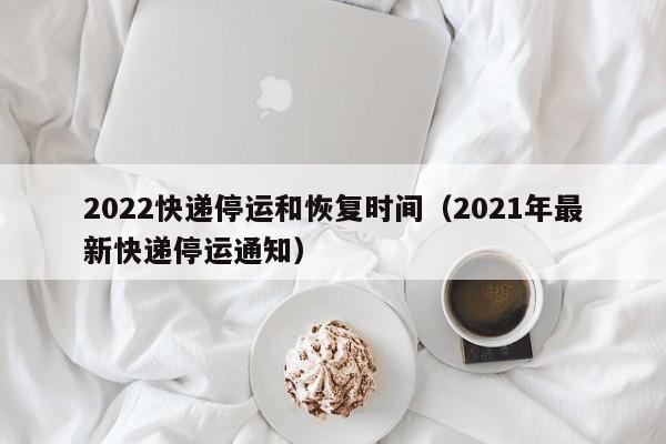 2022快递停运和恢复时间(2021年最新快递停运通知)