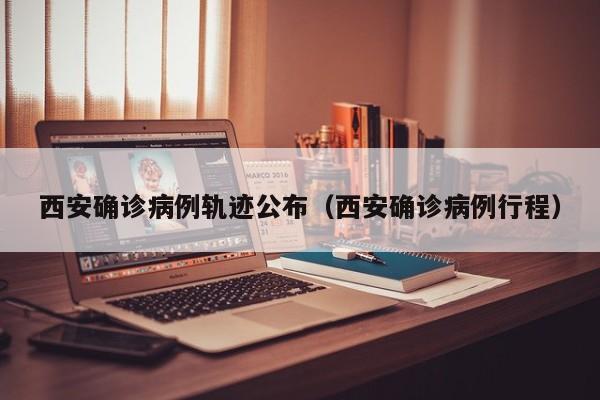 西安确诊病例轨迹公布(西安确诊病例行程)
