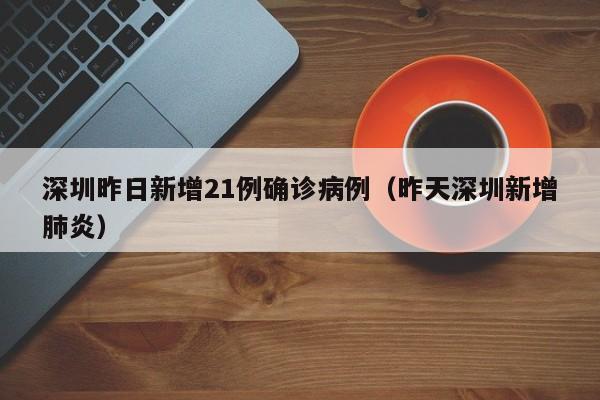 深圳昨日新增21例确诊病例(昨天深圳新增肺炎)