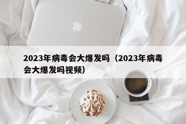 2023年病毒会大爆发吗(2023年病毒会大爆发吗视频)