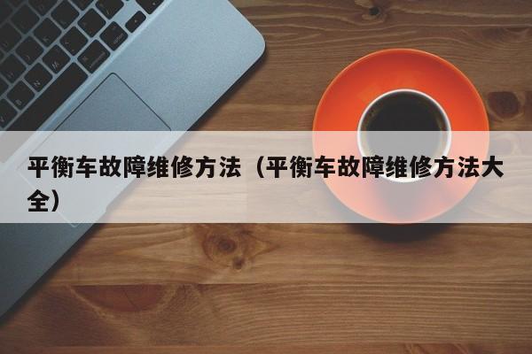 平衡车故障维修方法(平衡车故障维修方法大全)
